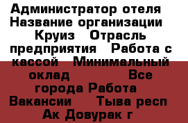 Администратор отеля › Название организации ­ Круиз › Отрасль предприятия ­ Работа с кассой › Минимальный оклад ­ 25 000 - Все города Работа » Вакансии   . Тыва респ.,Ак-Довурак г.